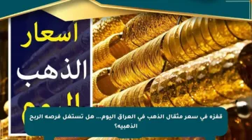 قفزة في سعر مثقال الذهب في العراق اليوم… هل تستغل فرصة الربح الذهبية؟